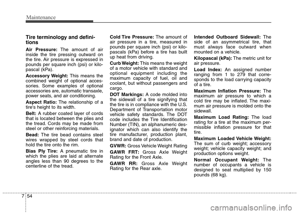 Hyundai Elantra GT 2013  Owners Manual Maintenance
54 7
Tire terminology and defini-
tions
Air Pressure:The amount of air
inside the tire pressing outward on
the tire. Air pressure is expressed in
pounds per square inch (psi) or kilo-
pasc