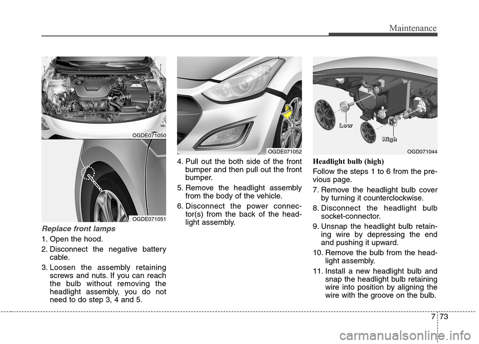 Hyundai Elantra GT 2013  Owners Manual 773
Maintenance
Replace front lamps
1. Open the hood.
2. Disconnect the negative battery
cable.
3. Loosen the assembly retaining
screws and nuts. If you can reach
the bulb without removing the
headlig