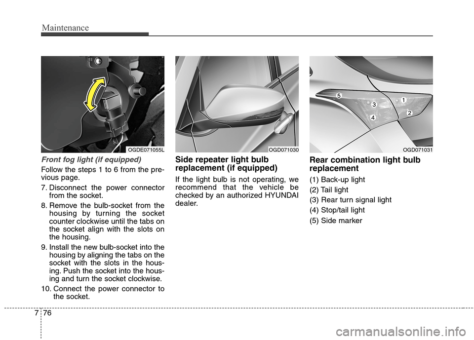 Hyundai Elantra GT 2013  Owners Manual Maintenance
76 7
Front fog light (if equipped)
Follow the steps 1 to 6 from the pre-
vious page.
7. Disconnect the power connector
from the socket.
8. Remove the bulb-socket from the
housing by turnin