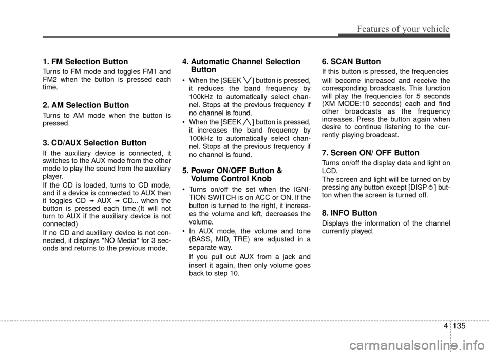 Hyundai Elantra Touring 2012 Owners Manual 4135
Features of your vehicle
1. FM Selection Button
Turns to FM mode and toggles FM1 and
FM2 when the button is pressed each
time.
2. AM Selection Button
Turns to AM mode when the button is
pressed.
Hyundai Elantra Touring 2012 Owners Manual 4135
Features of your vehicle
1. FM Selection Button
Turns to FM mode and toggles FM1 and
FM2 when the button is pressed each
time.
2. AM Selection Button
Turns to AM mode when the button is
pressed.
