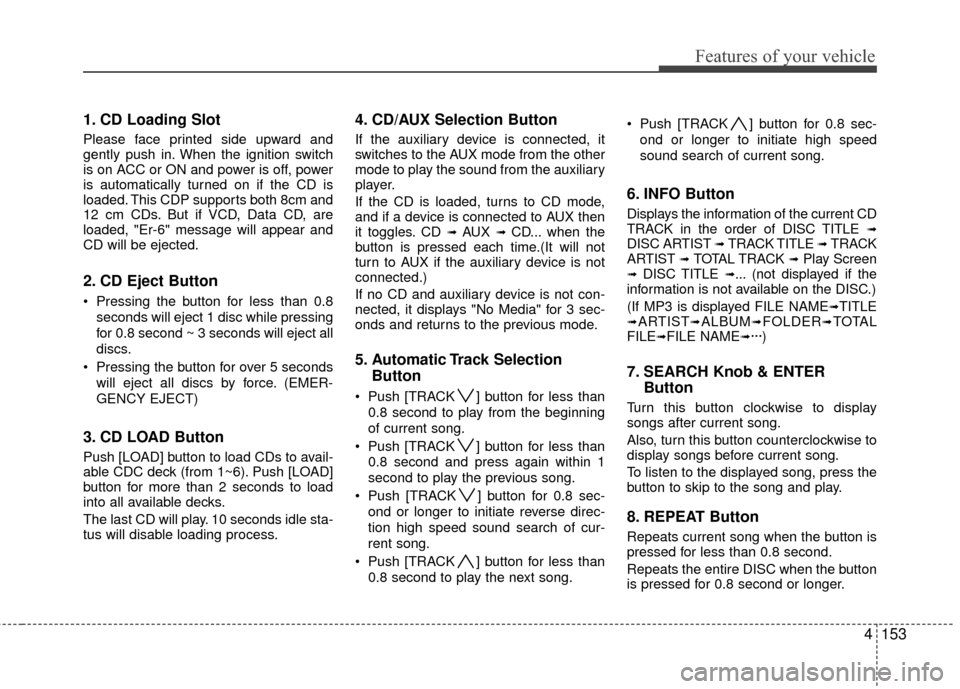 Hyundai Elantra Touring 2012 Owners Manual 4153
Features of your vehicle
1. CD Loading Slot
Please face printed side upward and
gently push in. When the ignition switch
is on ACC or ON and power is off, power
is automatically turned on if the Hyundai Elantra Touring 2012 Owners Manual 4153
Features of your vehicle
1. CD Loading Slot
Please face printed side upward and
gently push in. When the ignition switch
is on ACC or ON and power is off, power
is automatically turned on if the
