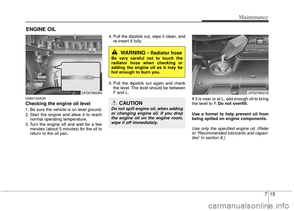 Hyundai Elantra Touring 2012  Owners Manual 715
Maintenance
ENGINE OIL
G060100AUN
Checking the engine oil level  
1. Be sure the vehicle is on level ground.
2. Start the engine and allow it to reachnormal operating temperature.
3. Turn the engi