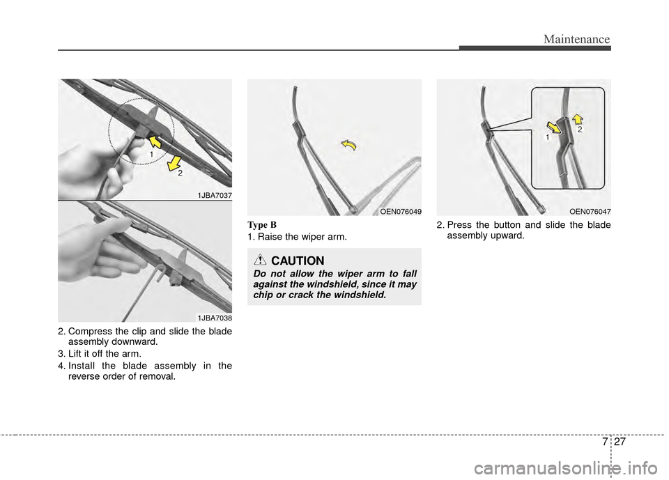 Hyundai Elantra Touring 2012 Owners Manual 727
Maintenance
2. Compress the clip and slide the bladeassembly downward.
3. Lift it off the arm.
4. Install the blade assembly in the reverse order of removal. Type B
1. Raise the wiper arm.
2. Pres Hyundai Elantra Touring 2012 Owners Manual 727
Maintenance
2. Compress the clip and slide the bladeassembly downward.
3. Lift it off the arm.
4. Install the blade assembly in the reverse order of removal. Type B
1. Raise the wiper arm.
2. Pres