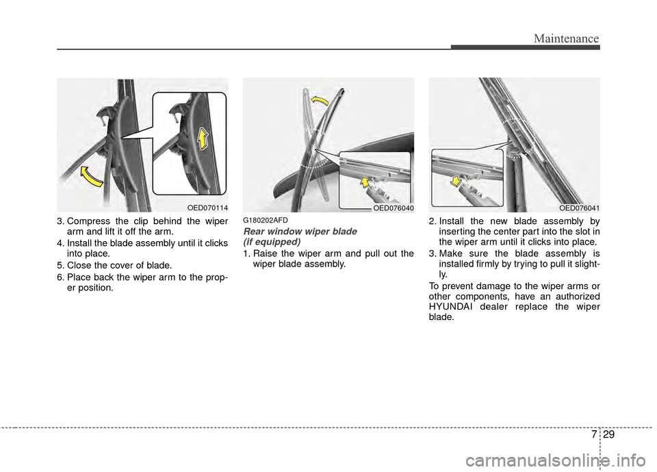 Hyundai Elantra Touring 2012 Owners Manual 729
Maintenance
3. Compress the clip behind the wiperarm and lift it off the arm.
4. Install the blade assembly until it clicks into place.
5. Close the cover of blade.
6. Place back the wiper arm to Hyundai Elantra Touring 2012 Owners Manual 729
Maintenance
3. Compress the clip behind the wiperarm and lift it off the arm.
4. Install the blade assembly until it clicks into place.
5. Close the cover of blade.
6. Place back the wiper arm to