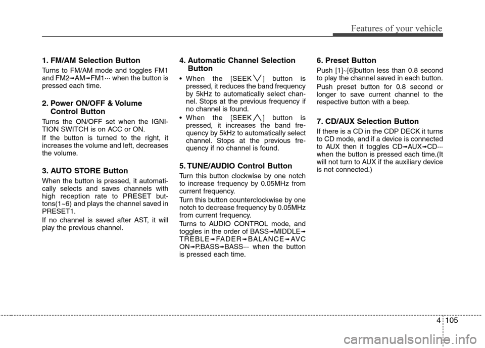 Hyundai Elantra Touring 2011 Owners Manual 4105
Features of your vehicle
1. FM/AM Selection Button
Turns to FM/AM mode and toggles FM1
and FM2➟AM➟FM1··· when the button is
pressed each time.
2. Power ON/OFF & Volume
Control Button
Turns Hyundai Elantra Touring 2011 Owners Manual 4105
Features of your vehicle
1. FM/AM Selection Button
Turns to FM/AM mode and toggles FM1
and FM2➟AM➟FM1··· when the button is
pressed each time.
2. Power ON/OFF & Volume
Control Button
Turns