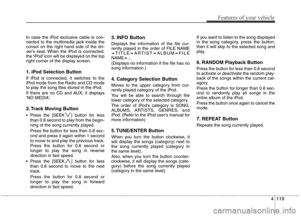 Hyundai Elantra Touring 2011  Owners Manual 4119
Features of your vehicle
In case the iPod exclusive cable is con-
nected to the multimedia jack inside the
consol on the right hand side of the dri-
ver’s seat. When the iPod is connected,
the 