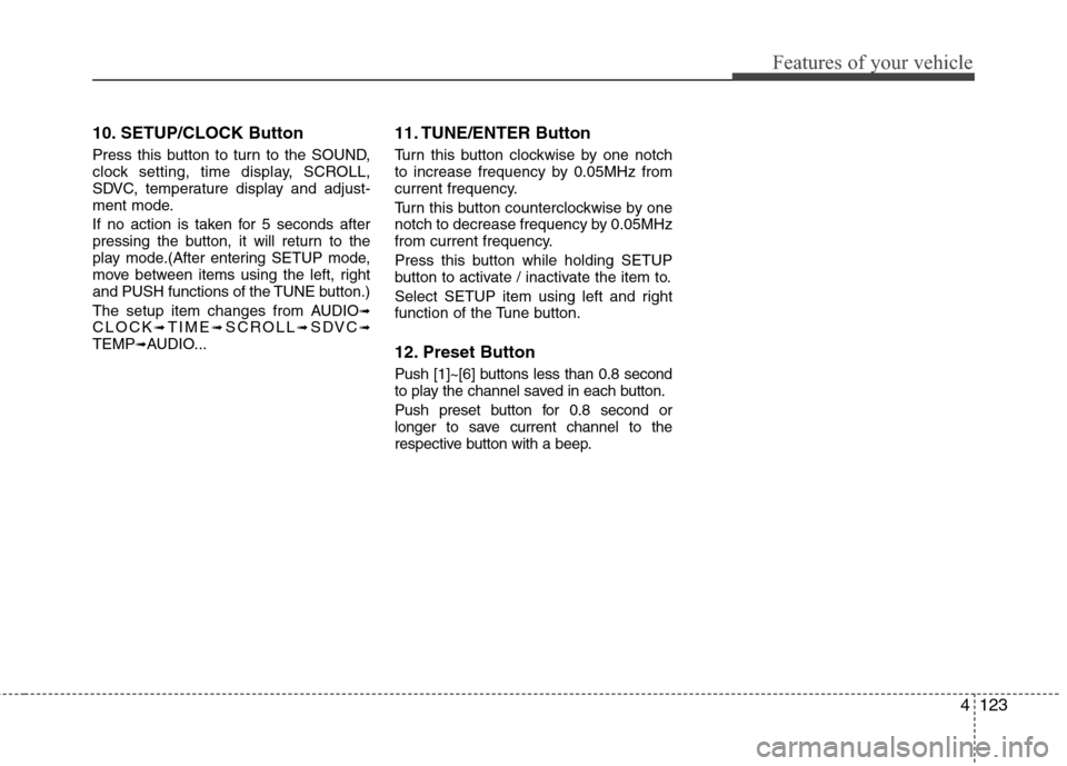 Hyundai Elantra Touring 2011 Owners Manual 4123
Features of your vehicle
10. SETUP/CLOCK Button
Press this button to turn to the SOUND,
clock setting, time display, SCROLL,
SDVC, temperature display and adjust-
ment mode.
If no action is taken Hyundai Elantra Touring 2011 Owners Manual 4123
Features of your vehicle
10. SETUP/CLOCK Button
Press this button to turn to the SOUND,
clock setting, time display, SCROLL,
SDVC, temperature display and adjust-
ment mode.
If no action is taken