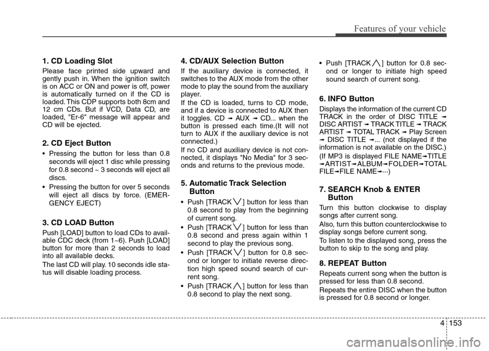 Hyundai Elantra Touring 2011 Owners Manual 4153
Features of your vehicle
1. CD Loading Slot
Please face printed side upward and
gently push in. When the ignition switch
is on ACC or ON and power is off, power
is automatically turned on if the Hyundai Elantra Touring 2011 Owners Manual 4153
Features of your vehicle
1. CD Loading Slot
Please face printed side upward and
gently push in. When the ignition switch
is on ACC or ON and power is off, power
is automatically turned on if the