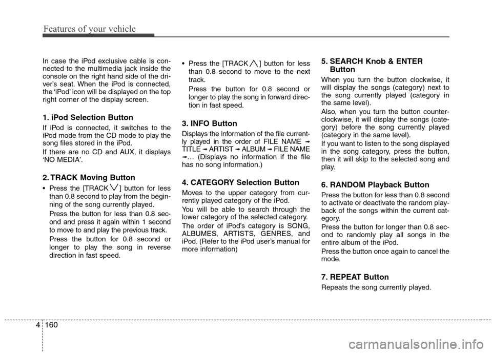 Hyundai Elantra Touring 2011  Owners Manual Features of your vehicle
160 4
In case the iPod exclusive cable is con-
nected to the multimedia jack inside the
console on the right hand side of the dri-
ver’s seat. When the iPod is connected,
th
