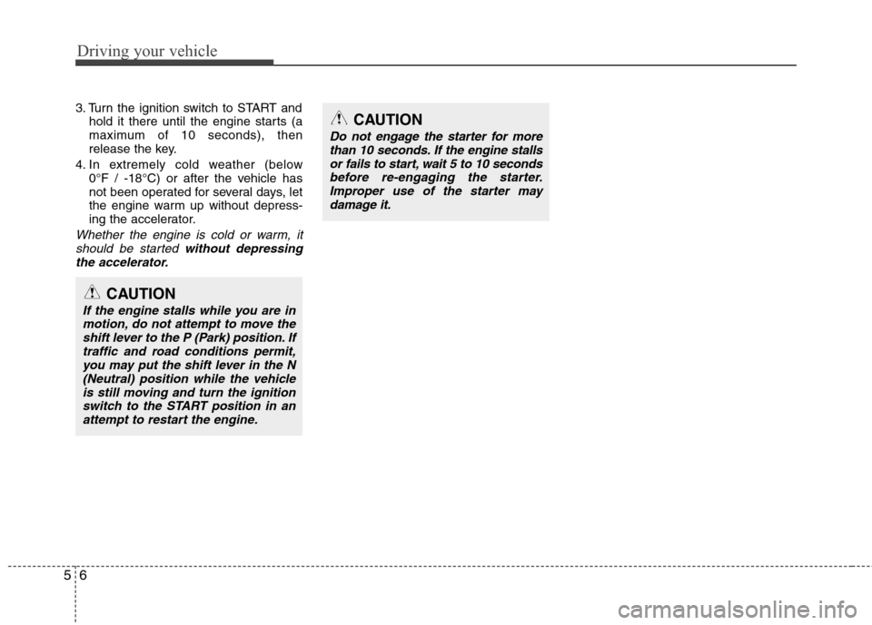 Hyundai Elantra Touring 2011  Owners Manual Driving your vehicle
6 5
3. Turn the ignition switch to START and
hold it there until the engine starts (a
maximum of 10 seconds), then
release the key.
4. In extremely cold weather (below 
0°F / -18