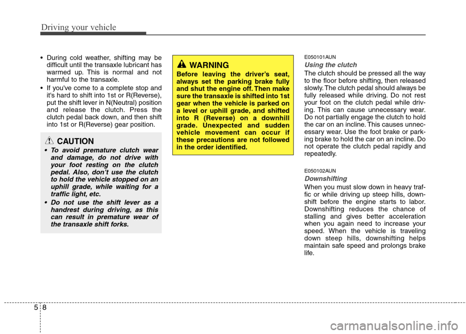 Hyundai Elantra Touring 2011  Owners Manual Driving your vehicle
8 5
 During cold weather, shifting may be
difficult until the transaxle lubricant has
warmed up. This is normal and not
harmful to the transaxle.
 If youve come to a complete sto
