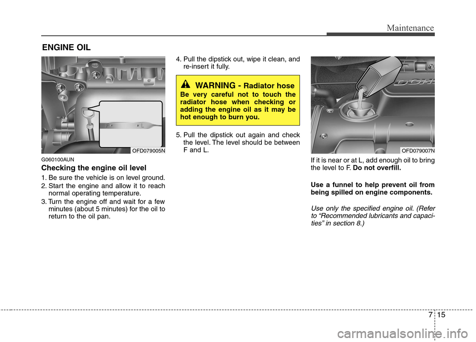 Hyundai Elantra Touring 2011 Owners Manual 715
Maintenance
ENGINE OIL
G060100AUN
Checking the engine oil level
1. Be sure the vehicle is on level ground.
2. Start the engine and allow it to reach
normal operating temperature.
3. Turn the eng Hyundai Elantra Touring 2011 Owners Manual 715
Maintenance
ENGINE OIL
G060100AUN
Checking the engine oil level
1. Be sure the vehicle is on level ground.
2. Start the engine and allow it to reach
normal operating temperature.
3. Turn the eng