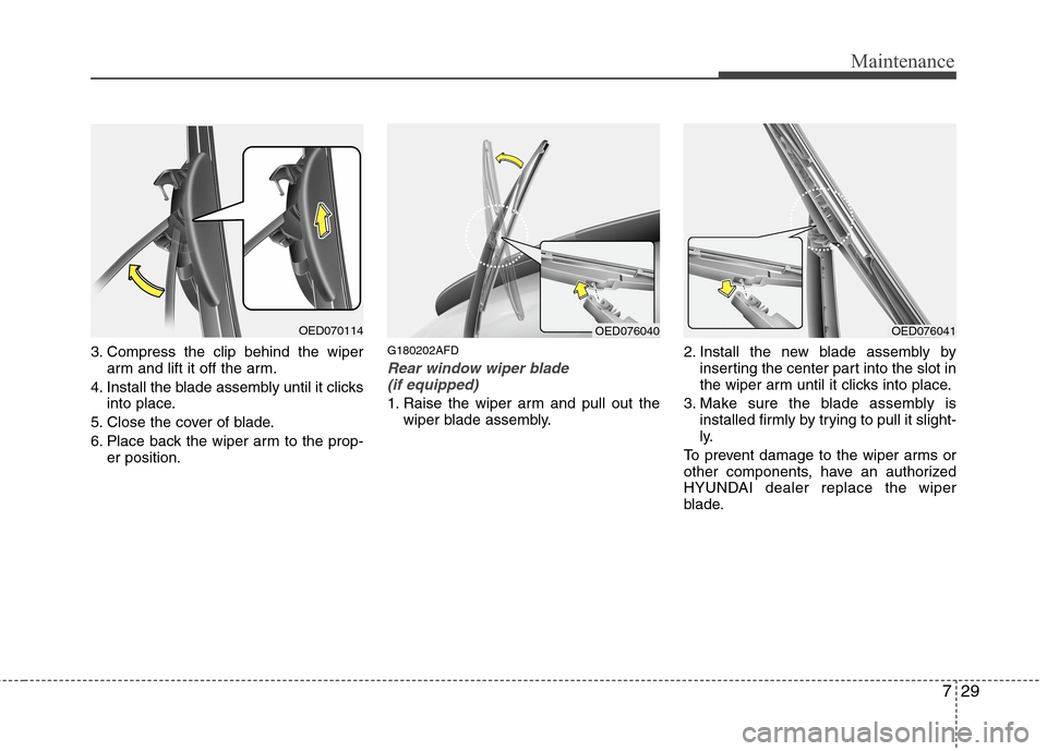 Hyundai Elantra Touring 2011 Owners Manual 729
Maintenance
3. Compress the clip behind the wiper
arm and lift it off the arm.
4. Install the blade assembly until it clicks
into place.
5. Close the cover of blade.
6. Place back the wiper arm to Hyundai Elantra Touring 2011 Owners Manual 729
Maintenance
3. Compress the clip behind the wiper
arm and lift it off the arm.
4. Install the blade assembly until it clicks
into place.
5. Close the cover of blade.
6. Place back the wiper arm to