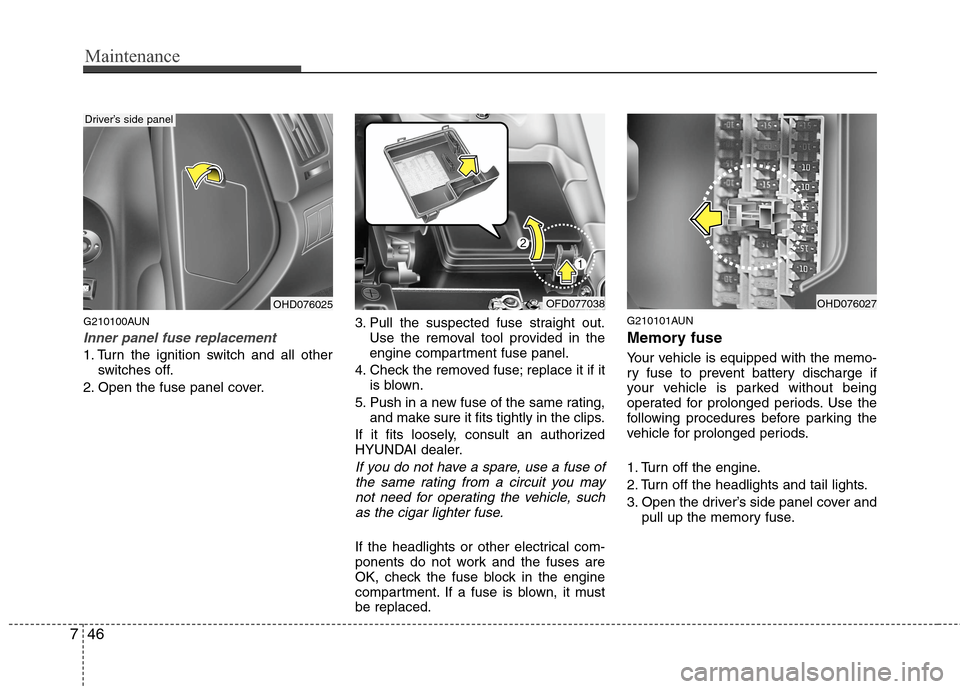 Hyundai Elantra Touring 2011 Owners Manual Maintenance
46 7
G210100AUN
Inner panel fuse replacement
1. Turn the ignition switch and all other
switches off.
2. Open the fuse panel cover.3. Pull the suspected fuse straight out.
Use the removal t Hyundai Elantra Touring 2011 Owners Manual Maintenance
46 7
G210100AUN
Inner panel fuse replacement
1. Turn the ignition switch and all other
switches off.
2. Open the fuse panel cover.3. Pull the suspected fuse straight out.
Use the removal t