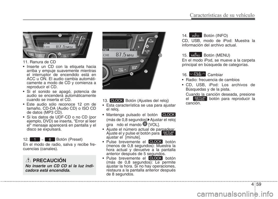 Hyundai Eon 2016  Manual del propietario (in Spanish) 459
Características de su vehículo
11. Ranura de CD
•  Inserte un CD con la etiqueta hacia
arriba y empuje suavemente mientras
el interruptor de encendido está en
ACC u ON. El audio cambia autom�