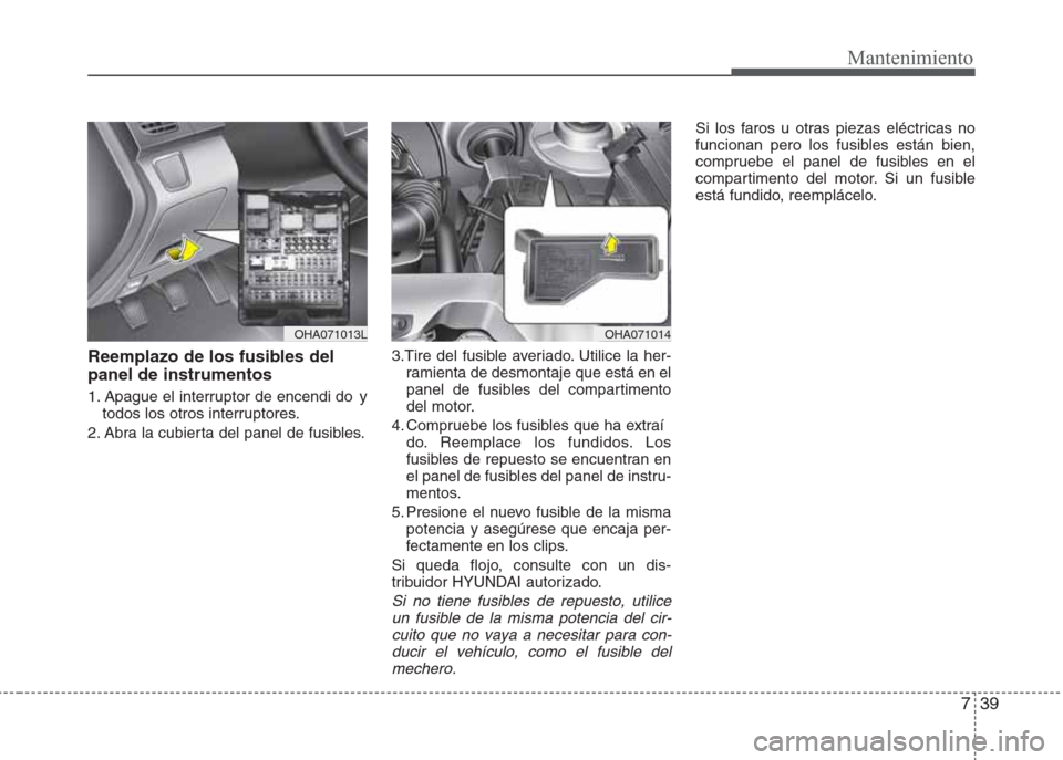 Hyundai Eon 2016  Manual del propietario (in Spanish) 739
Mantenimiento
Reemplazo de los fusibles del
panel de instrumentos
1. Apague el interruptor de encendi do  y
todos los otros interruptores.
2. Abra la cubierta del panel de fusibles.3.Tire del fusi