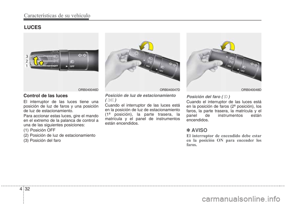 Hyundai Eon 2016  Manual del propietario (in Spanish) Características de su vehículo
32 4
Control de las luces
El interruptor de las luces tiene una
posición de luz de faros y una posición
de luz de estacionamiento.
Para accionar estas luces, gire el