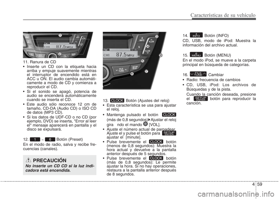 Hyundai Eon 2015 Manual del propietario (in Spanish) 459
Características de su vehículo
11. Ranura de CD
• Inserte un CD con la etiqueta hacia
arriba y empuje suavemente mientras
el interruptor de encendido está en
ACC u ON. El audio cambia autom Hyundai Eon 2015 Manual del propietario (in Spanish) 459
Características de su vehículo
11. Ranura de CD
• Inserte un CD con la etiqueta hacia
arriba y empuje suavemente mientras
el interruptor de encendido está en
ACC u ON. El audio cambia autom