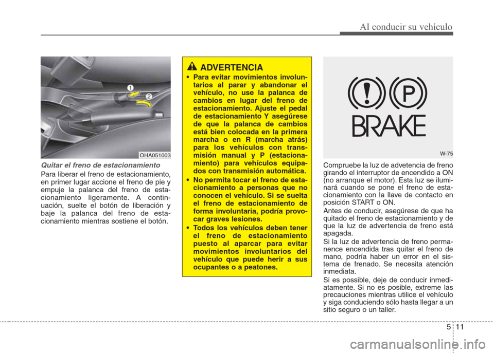 Hyundai Eon 2015 Manual del propietario (in Spanish) 511
Al conducir su vehículo
Quitar el freno de estacionamiento
Para liberar el freno de estacionamiento,
en primer lugar accione el freno de pie y
empuje la palanca del freno de esta-
cionamiento lig Hyundai Eon 2015 Manual del propietario (in Spanish) 511
Al conducir su vehículo
Quitar el freno de estacionamiento
Para liberar el freno de estacionamiento,
en primer lugar accione el freno de pie y
empuje la palanca del freno de esta-
cionamiento lig