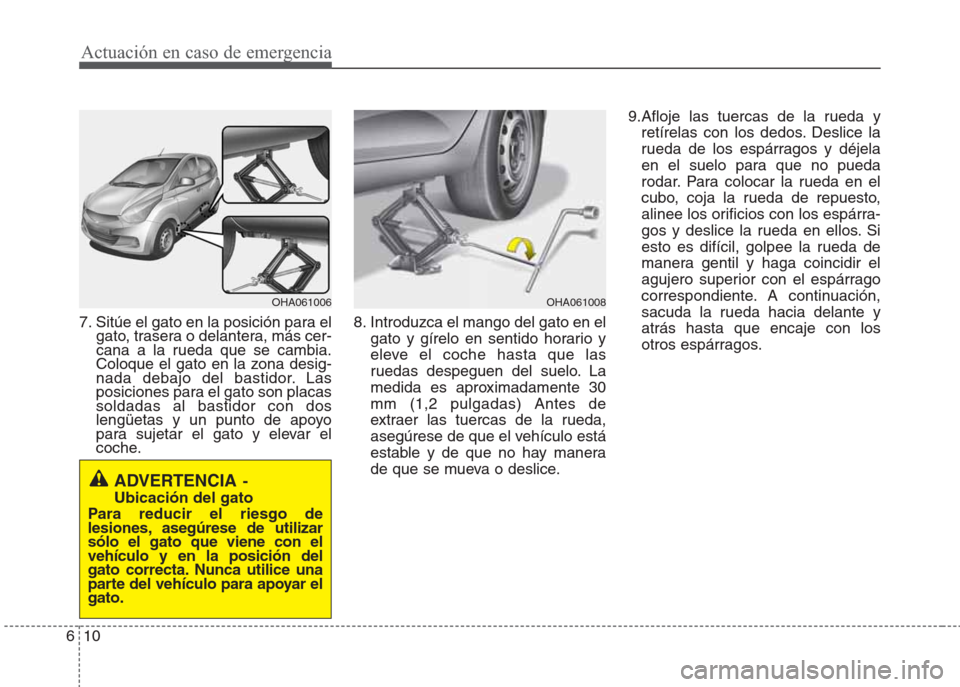 Hyundai Eon 2015  Manual del propietario (in Spanish) Actuación en caso de emergencia
10 6
7. Sitúe el gato en la posición para el
gato, trasera o delantera, más cer-
cana a la rueda que se cambia.
Coloque el gato en la zona desig-
nada debajo del ba