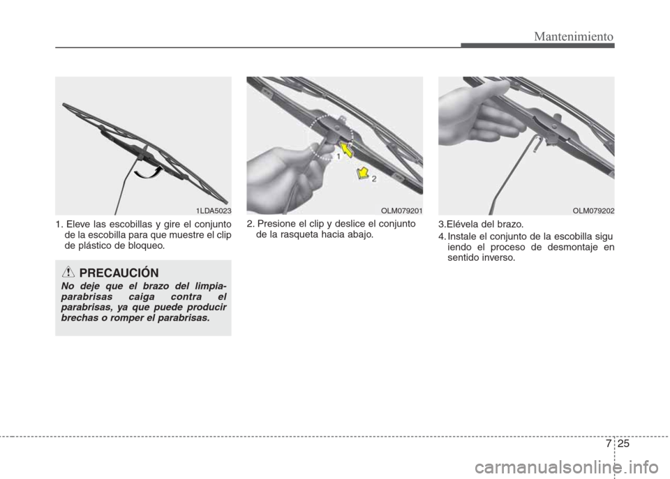 Hyundai Eon 2015  Manual del propietario (in Spanish) 725
Mantenimiento
1. Eleve las escobillas y gire el conjunto
de la escobilla para que muestre el clip
de plástico de bloqueo.2. Presione el clip y deslice el conjunto 
de la rasqueta hacia abajo.3.El