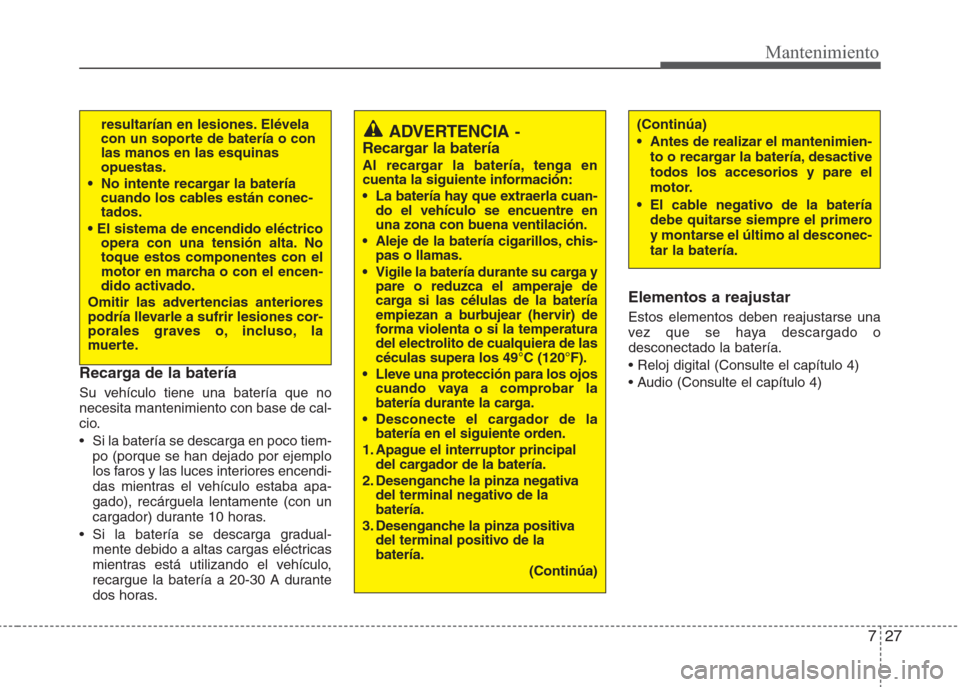 Hyundai Eon 2015  Manual del propietario (in Spanish) 727
Mantenimiento
Recarga de la batería
Su vehículo tiene una batería que no
necesita mantenimiento con base de cal-
cio.
•  Si la batería se descarga en poco tiem-
po (porque se han dejado por 