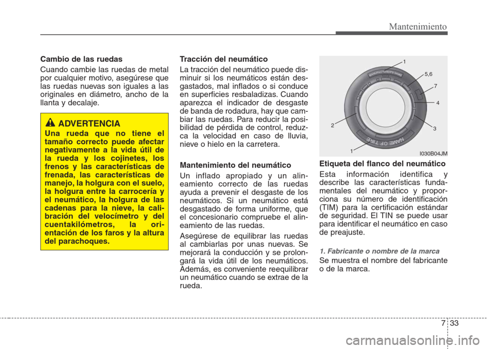 Hyundai Eon 2015  Manual del propietario (in Spanish) 733
Mantenimiento
Cambio de las ruedas
Cuando cambie las ruedas de metal
por cualquier motivo, asegúrese que
las ruedas nuevas son iguales a las
originales en diámetro, ancho de la
llanta y decalaje