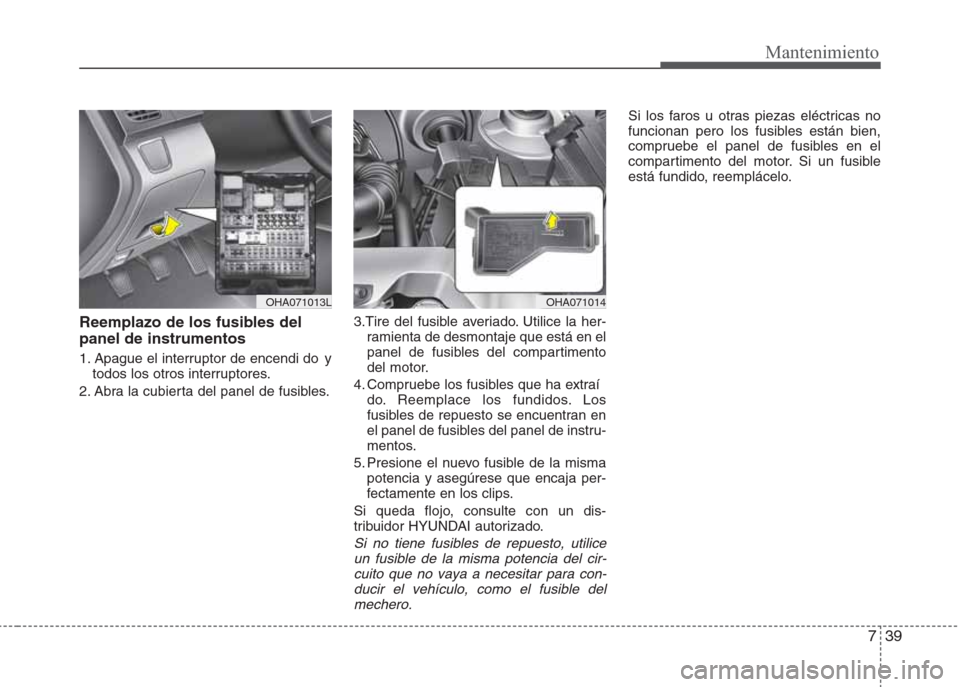 Hyundai Eon 2015  Manual del propietario (in Spanish) 739
Mantenimiento
Reemplazo de los fusibles del
panel de instrumentos
1. Apague el interruptor de encendi do  y
todos los otros interruptores.
2. Abra la cubierta del panel de fusibles.3.Tire del fusi