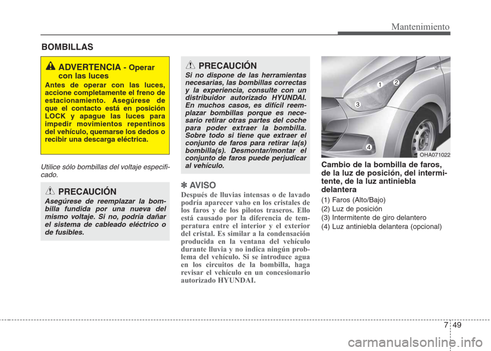 Hyundai Eon 2015  Manual del propietario (in Spanish) 749
Mantenimiento
BOMBILLAS
Utilice sólo bombillas del voltaje especifi-
cado.
✽AV I S O
Después de lluvias intensas o de lavado
podría aparecer vaho en los cristales de
los faros y de los piloto
