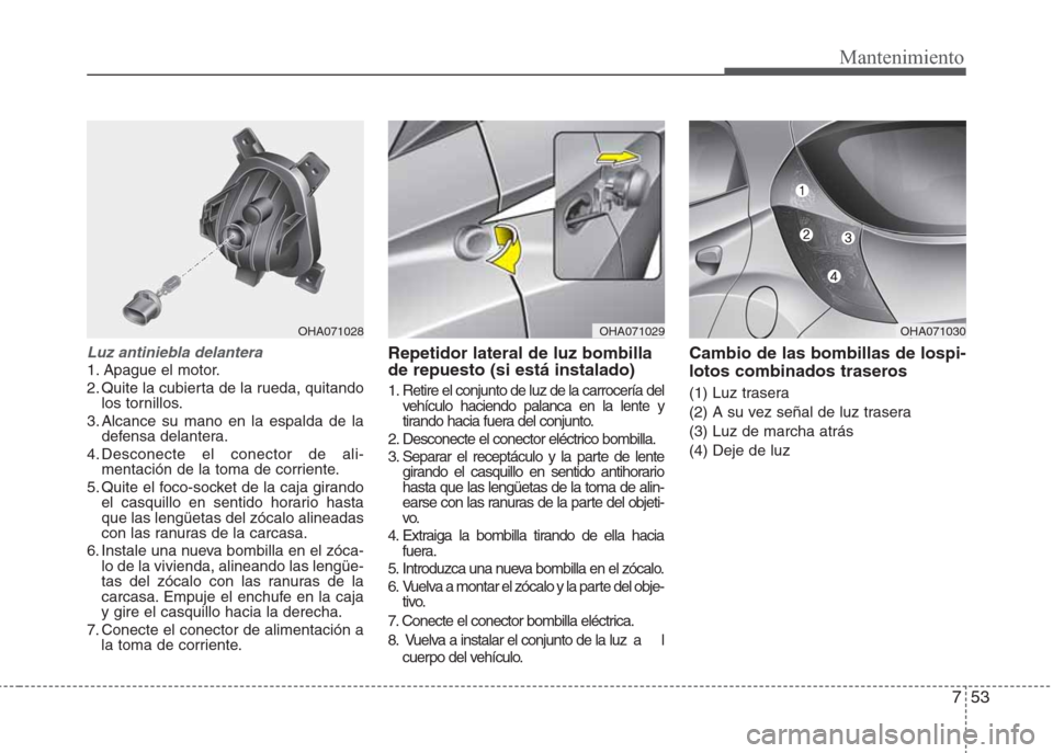 Hyundai Eon 2015  Manual del propietario (in Spanish) 753
Mantenimiento
Luz antiniebla delantera 
1. Apague el motor.
2. Quite la cubierta de la rueda, quitando
los tornillos.
3. Alcance su mano en la espalda de la
defensa delantera.
4. Desconecte el con