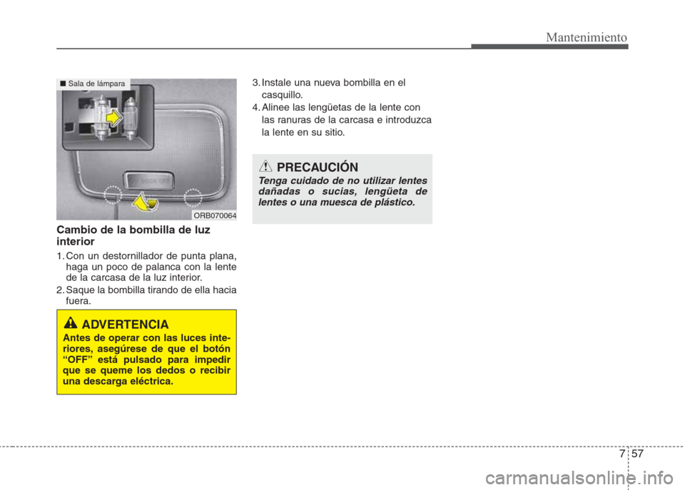 Hyundai Eon 2015  Manual del propietario (in Spanish) 757
Mantenimiento
Cambio de la bombilla de luz
interior
1. Con un destornillador de punta plana,
haga un poco de palanca con la lente
de la carcasa de la luz interior.
2. Saque la bombilla tirando de 