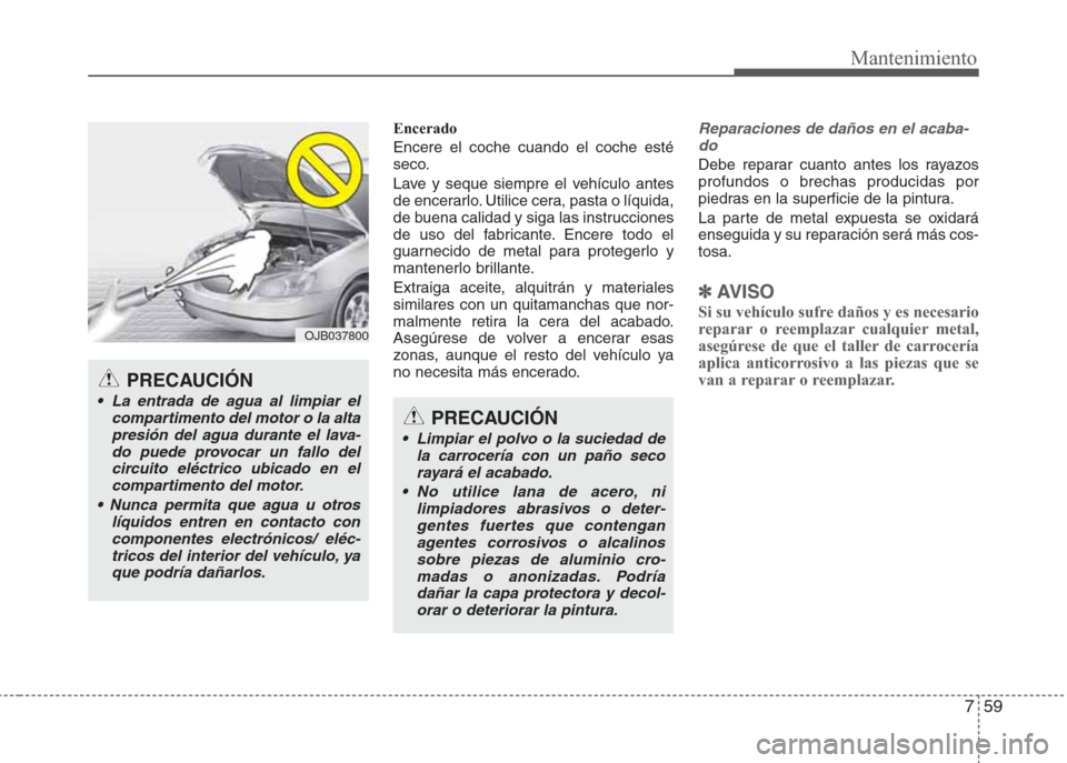 Hyundai Eon 2015  Manual del propietario (in Spanish) 759
Mantenimiento
Encerado
Encere el coche cuando el coche esté
seco.
Lave y seque siempre el vehículo antes
de encerarlo. Utilice cera, pasta o líquida,
de buena calidad y siga las instrucciones
d