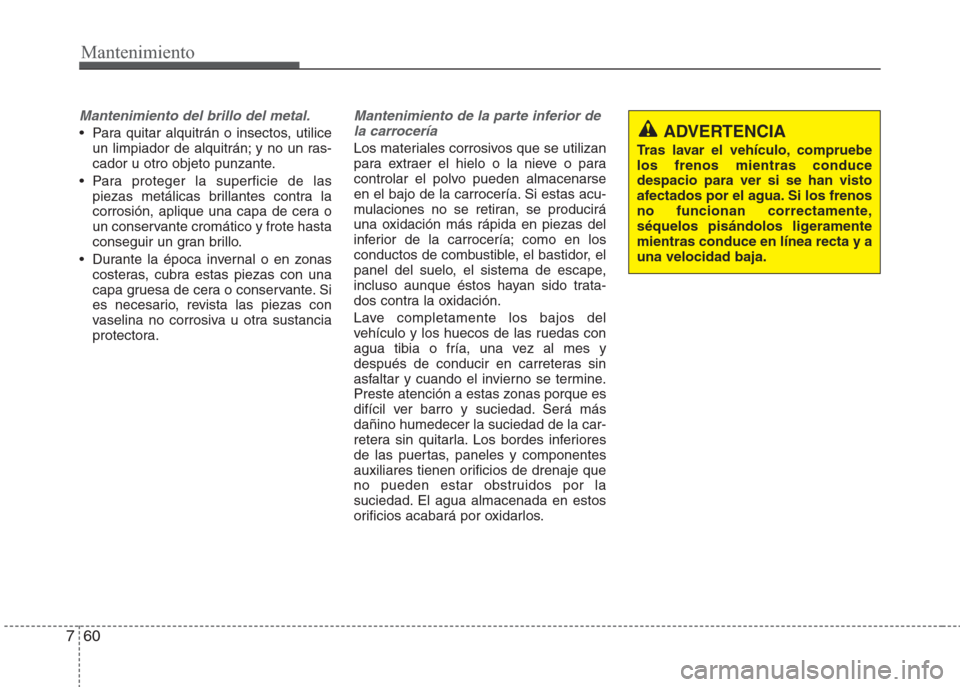 Hyundai Eon 2015  Manual del propietario (in Spanish) Mantenimiento
60 7
Mantenimiento del brillo del metal.
•  Para quitar alquitrán o insectos, utilice
un limpiador de alquitrán; y no un ras-
cador u otro objeto punzante. 
• Para proteger la supe