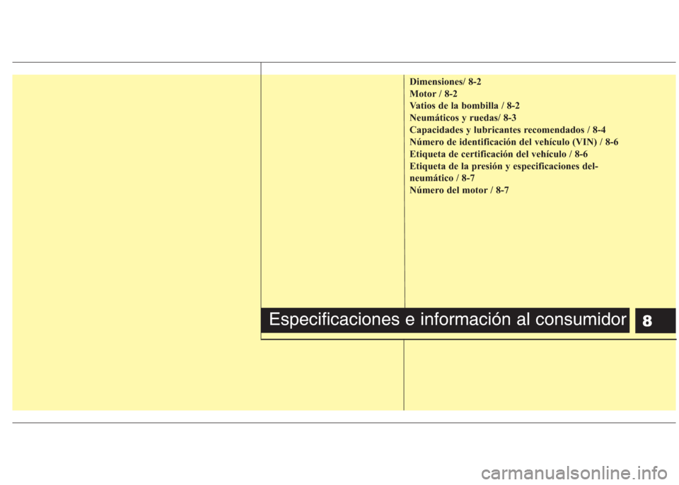 Hyundai Eon 2015  Manual del propietario (in Spanish) 8
Dimensiones/ 8-2
Motor / 8-2
Vatios de la bombilla / 8-2
Neumáticos y ruedas/ 8-3
Capacidades y lubricantes recomendados / 8-4
Número de identificación del vehículo (VIN) / 8-6
Etiqueta de certi