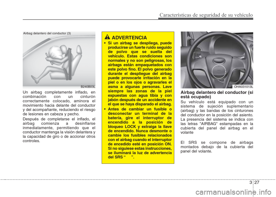 Hyundai Eon 2015 Manual del propietario (in Spanish) 327
Características de seguridad de su vehículo
Un airbag completamente inflado, en
combinación con un cinturón
correctamente colocado, aminora el
movimiento hacia delante del conductor
y del acom Hyundai Eon 2015 Manual del propietario (in Spanish) 327
Características de seguridad de su vehículo
Un airbag completamente inflado, en
combinación con un cinturón
correctamente colocado, aminora el
movimiento hacia delante del conductor
y del acom
