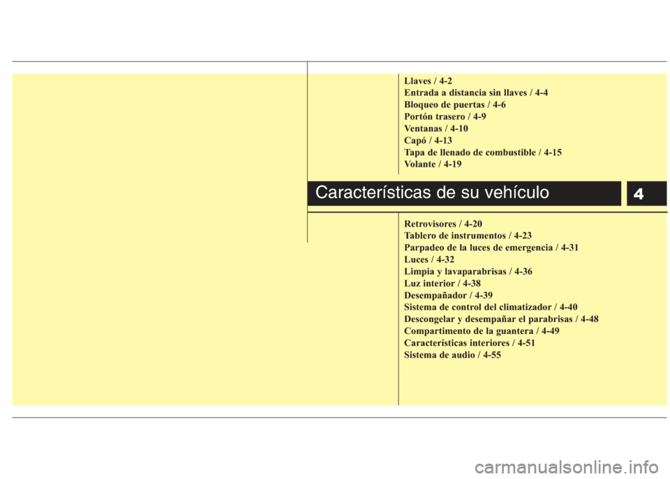 Hyundai Eon 2015 Manual del propietario (in Spanish) 4
Llaves / 4-2
Entrada a distancia sin llaves / 4-4
Bloqueo de puertas / 4-6
Portón trasero / 4-9
Ventanas / 4-10
Capó / 4-13
Tapa de llenado de combustible / 4-15
Volante / 4-19
Retrovisores / 4-20 Hyundai Eon 2015 Manual del propietario (in Spanish) 4
Llaves / 4-2
Entrada a distancia sin llaves / 4-4
Bloqueo de puertas / 4-6
Portón trasero / 4-9
Ventanas / 4-10
Capó / 4-13
Tapa de llenado de combustible / 4-15
Volante / 4-19
Retrovisores / 4-20