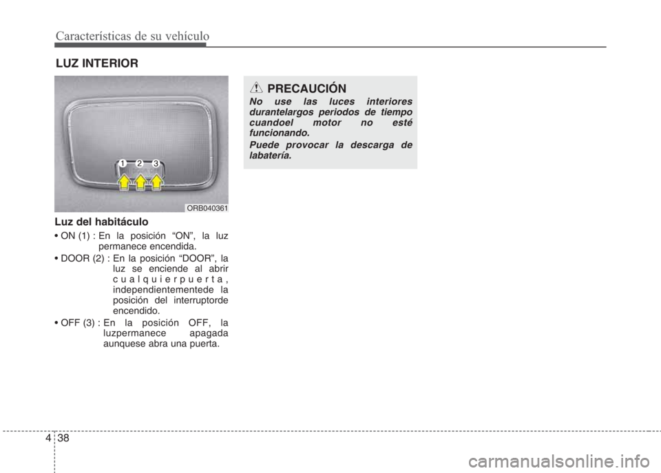 Hyundai Eon 2015 Manual del propietario (in Spanish) Características de su vehículo
38 4
Luz del habitáculo
• ON (1) : En la posición “ON”, la luz
permanece encendida.
• DOOR (2) : En la posición “DOOR”, la
luz se enciende al abrir
cual Hyundai Eon 2015 Manual del propietario (in Spanish) Características de su vehículo
38 4
Luz del habitáculo
• ON (1) : En la posición “ON”, la luz
permanece encendida.
• DOOR (2) : En la posición “DOOR”, la
luz se enciende al abrir
cual