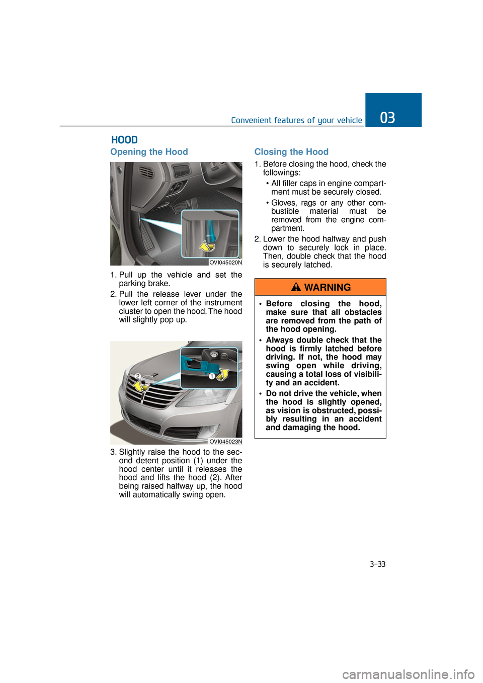 Hyundai Equus 2016  Owners Manual Opening the Hood 
1. Pull up the vehicle and set theparking brake.
2. Pull the release lever under the lower left corner of the instrument
cluster to open the hood. The hood
will slightly pop up.
3. S