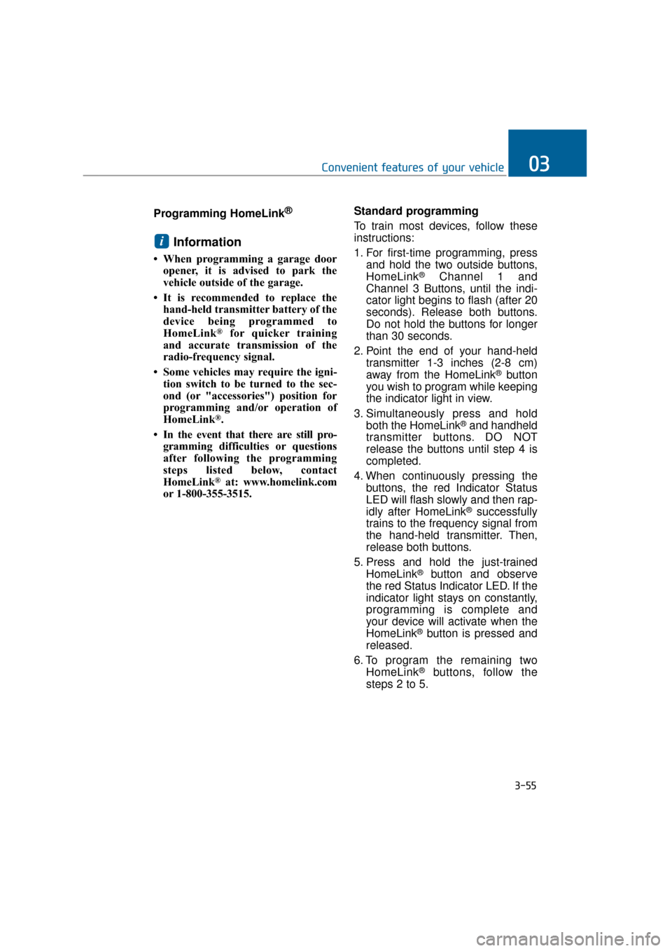 Hyundai Equus 2016 Owners Manual Programming HomeLink®
Information
• When programming a garage dooropener, it is advised to park the
vehicle outside of the garage.
• It is recommended to replace the hand-held transmitter battery Hyundai Equus 2016 Owners Manual Programming HomeLink®
Information
• When programming a garage dooropener, it is advised to park the
vehicle outside of the garage.
• It is recommended to replace the hand-held transmitter battery