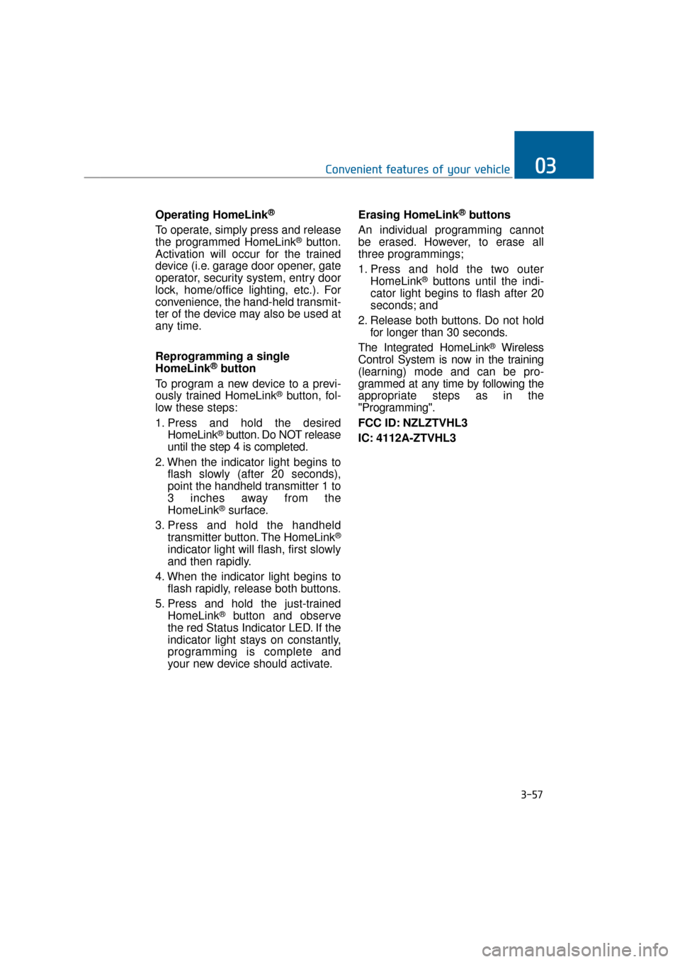 Hyundai Equus 2016 Owners Manual Operating HomeLink®
To operate, simply press and release
the programmed HomeLink®button.
Activation will occur for the trained
device (i.e. garage door opener, gate
operator, security system, entry Hyundai Equus 2016 Owners Manual Operating HomeLink®
To operate, simply press and release
the programmed HomeLink®button.
Activation will occur for the trained
device (i.e. garage door opener, gate
operator, security system, entry