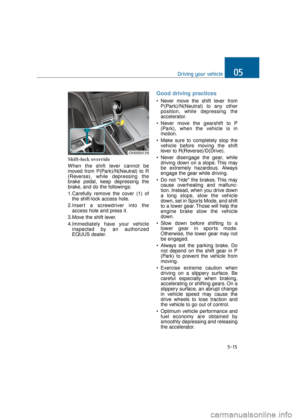 Hyundai Equus 2016 Owners Manual Shift-lock override
When the shift lever cannot be
moved from P(Park)/N(Neutral) to R
(Reverse), while depressing the
brake pedal, keep depressing the
brake, and do the followings:
1.Carefully remove Hyundai Equus 2016 Owners Manual Shift-lock override
When the shift lever cannot be
moved from P(Park)/N(Neutral) to R
(Reverse), while depressing the
brake pedal, keep depressing the
brake, and do the followings:
1.Carefully remove