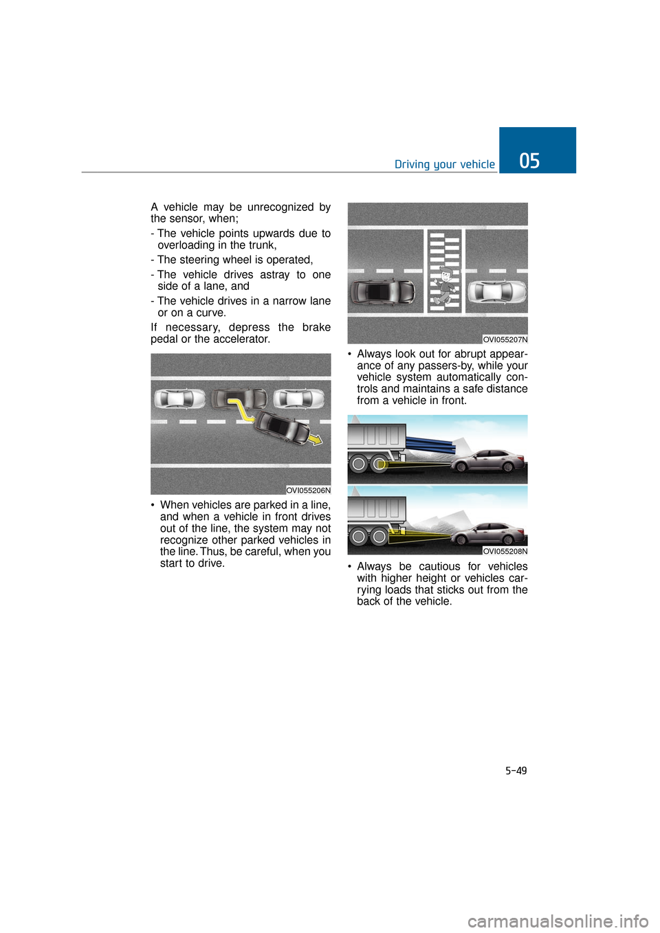 Hyundai Equus 2016 Owners Manual A vehicle may be unrecognized by
the sensor, when;
- The vehicle points upwards due tooverloading in the trunk,
- The steering wheel is operated,
- The vehicle drives astray to one side of a lane, an Hyundai Equus 2016 Owners Manual A vehicle may be unrecognized by
the sensor, when;
- The vehicle points upwards due tooverloading in the trunk,
- The steering wheel is operated,
- The vehicle drives astray to one side of a lane, an