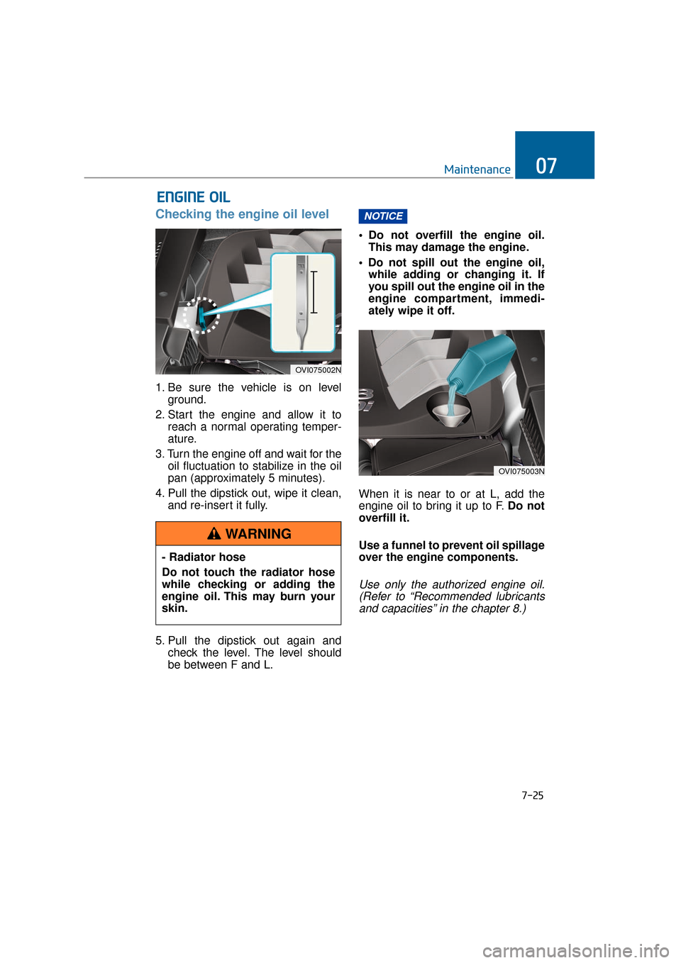 Hyundai Equus 2016  Owners Manual 7-25
Maintenance07
Checking the engine oil level  
1. Be sure the vehicle is on levelground.
2. Start the engine and allow it to reach a normal operating temper-
ature.
3. Turn the engine off and wait