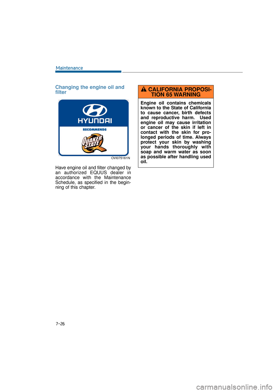 Hyundai Equus 2016  Owners Manual 7-26
Maintenance
Changing the engine oil and
filter
Have engine oil and filter changed by
an authorized EQUUS dealer in
accordance with the Maintenance
Schedule, as specified in the begin-
ning of thi