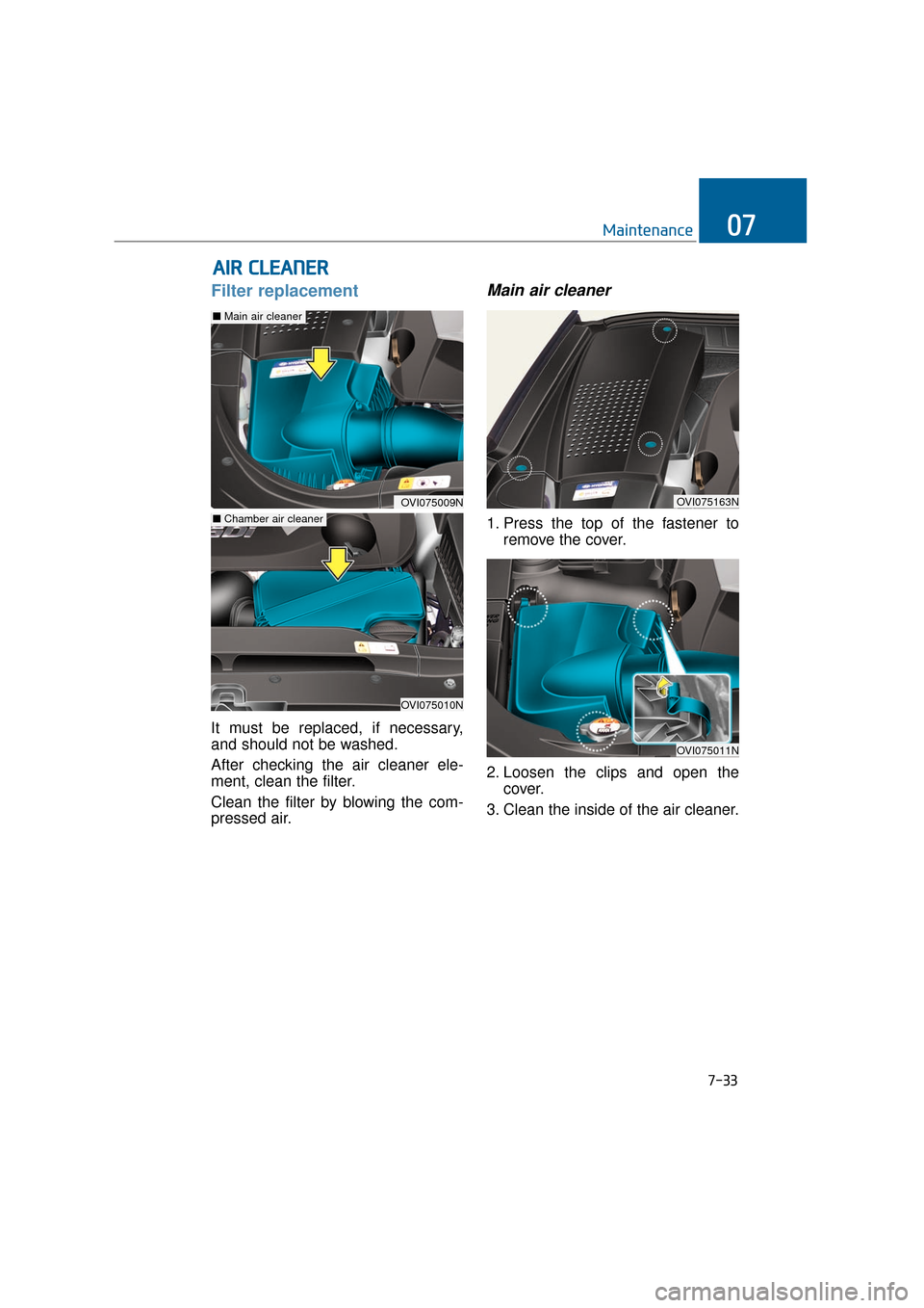 Hyundai Equus 2016  Owners Manual 7-33
Maintenance07
Filter replacement  
It must be replaced, if necessary,
and should not be washed.
After checking the air cleaner ele-
ment, clean the filter.
Clean the filter by blowing the com-
pr