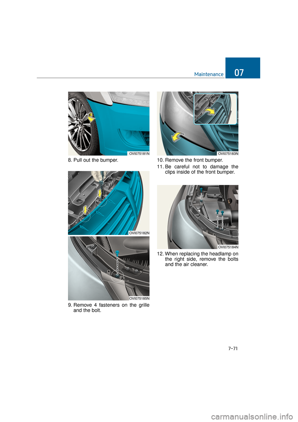 Hyundai Equus 2016  Owners Manual 7-71
Maintenance07
8. Pull out the bumper.
9. Remove 4 fasteners on the grilleand the bolt. 10. Remove the front bumper.
11. Be careful not to damage the
clips inside of the front bumper.
12. When rep