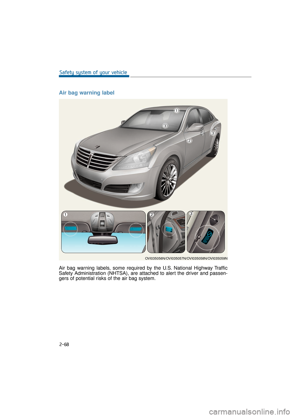 Hyundai Equus 2016 Owners Manual 2-68
Safety system of your vehicle
Air bag warning label
Air bag warning labels, some required by the U.S. National Highway Traffic
Safety Administration (NHTSA), are attached to alert the driver and Hyundai Equus 2016 Owners Manual 2-68
Safety system of your vehicle
Air bag warning label
Air bag warning labels, some required by the U.S. National Highway Traffic
Safety Administration (NHTSA), are attached to alert the driver and