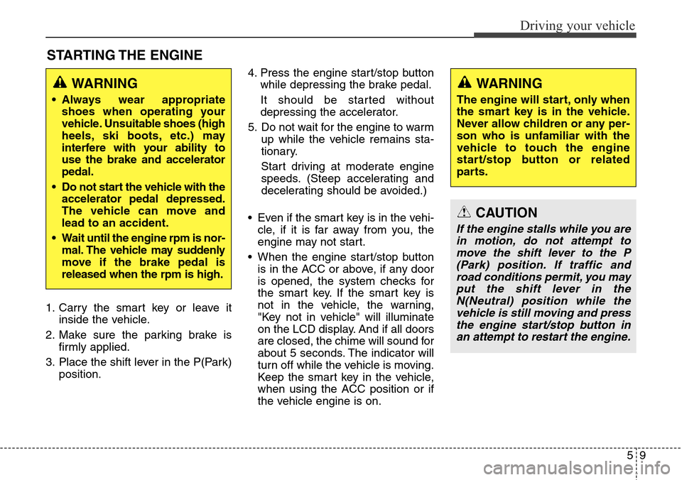 Hyundai Equus 2015 Owners Manual 59
Driving your vehicle
STARTING THE ENGINE
1. Carry the smart key or leave it
inside the vehicle.
2. Make sure the parking brake is
firmly applied.
3. Place the shift lever in the P(Park)
position.4 Hyundai Equus 2015 Owners Manual 59
Driving your vehicle
STARTING THE ENGINE
1. Carry the smart key or leave it
inside the vehicle.
2. Make sure the parking brake is
firmly applied.
3. Place the shift lever in the P(Park)
position.4