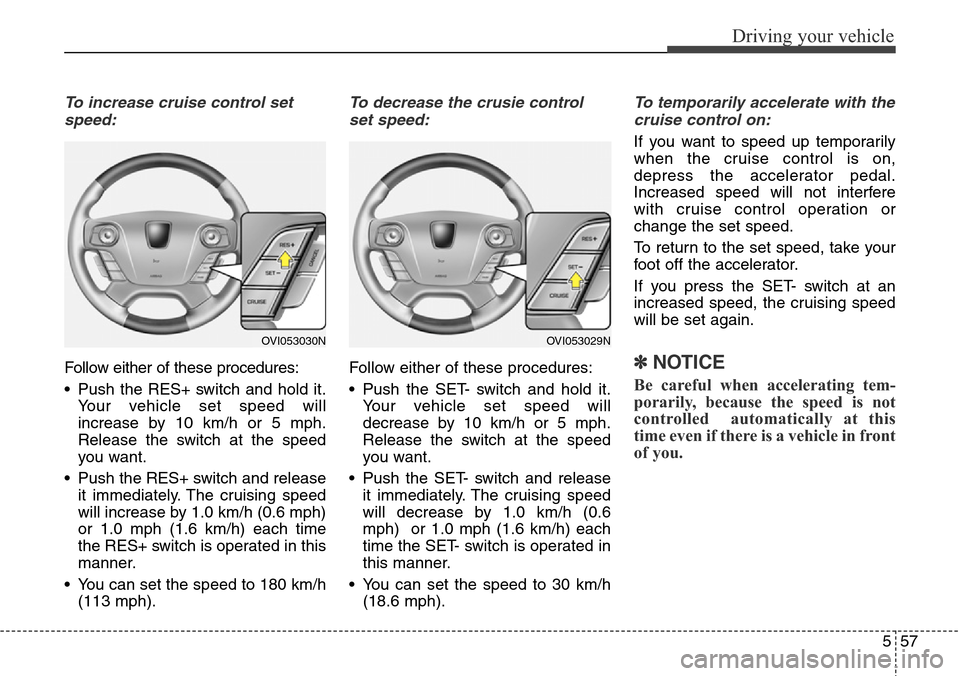 Hyundai Equus 2015 Owners Manual 557
Driving your vehicle
To increase cruise control set
speed:
Follow either of these procedures:
• Push the RES+ switch and hold it.
Your vehicle set speed will
increase by 10 km/h or 5 mph.
Releas Hyundai Equus 2015 Owners Manual 557
Driving your vehicle
To increase cruise control set
speed:
Follow either of these procedures:
• Push the RES+ switch and hold it.
Your vehicle set speed will
increase by 10 km/h or 5 mph.
Releas
