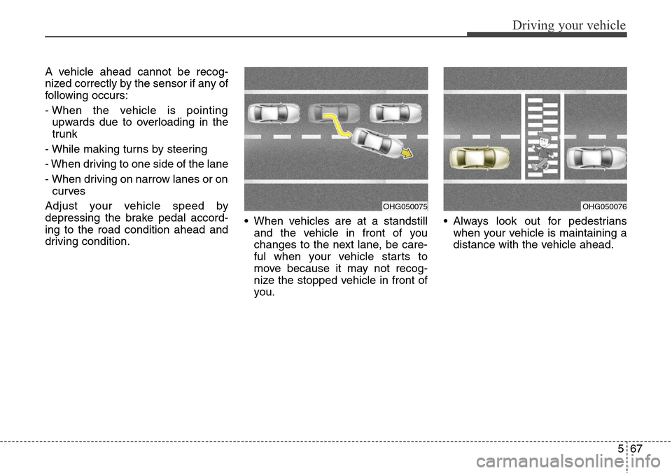 Hyundai Equus 2015 Owners Manual 567
Driving your vehicle
A vehicle ahead cannot be recog-
nized correctly by the sensor if any of
following occurs:
- When the vehicle is pointing
upwards due to overloading in the
trunk
- While makin Hyundai Equus 2015 Owners Manual 567
Driving your vehicle
A vehicle ahead cannot be recog-
nized correctly by the sensor if any of
following occurs:
- When the vehicle is pointing
upwards due to overloading in the
trunk
- While makin